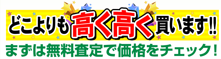 どこよりも高く高く買います！！まずは無料査定で価格をチェック！